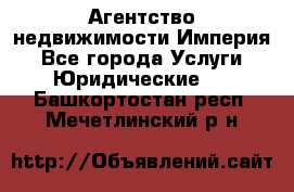 Агентство недвижимости Империя - Все города Услуги » Юридические   . Башкортостан респ.,Мечетлинский р-н